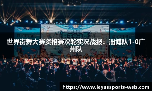 世界街舞大赛资格赛次轮实况战报：淄博队1-0广州队